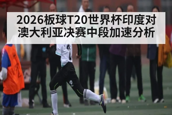 2026板球T20世界杯印度对澳大利亚决赛中段加速分析