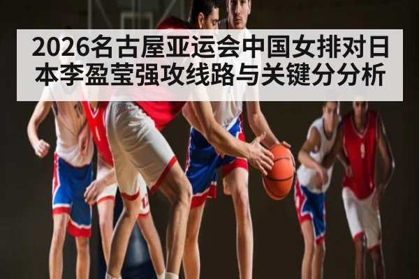 2026名古屋亚运会中国女排对日本李盈莹强攻线路与关键分分析
