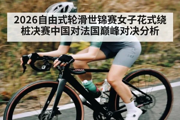 2026自由式轮滑世锦赛女子花式绕桩决赛中国对法国巅峰对决分析