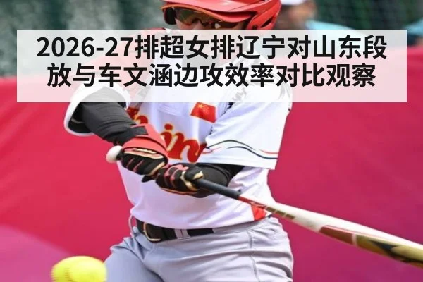 2026-27排超女排辽宁对山东段放与车文涵边攻效率对比观察