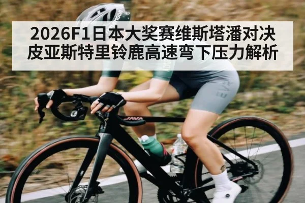 2026F1日本大奖赛维斯塔潘对决皮亚斯特里铃鹿高速弯下压力解析