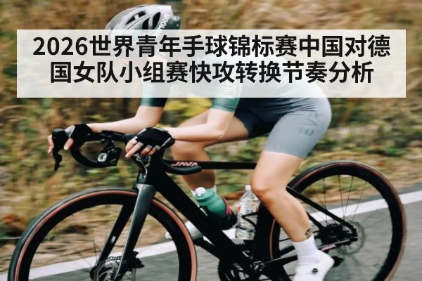 2026世界青年手球锦标赛中国对德国女队小组赛快攻转换节奏分析