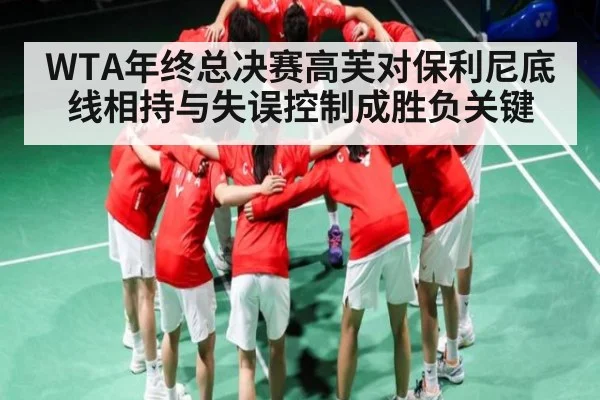 WTA年终总决赛高芙对保利尼底线相持与失误控制成胜负关键
