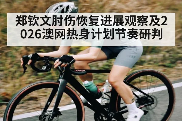 郑钦文肘伤恢复进展观察及2026澳网热身计划节奏研判